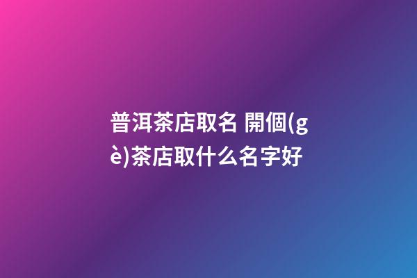普洱茶店取名 開個(gè)茶店取什么名字好-第1張-店鋪起名-玄機(jī)派
